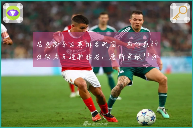 尼克斯季后赛排名巩固，布伦森29分助力五连胜猛龙，唐斯贡献22分10篮板