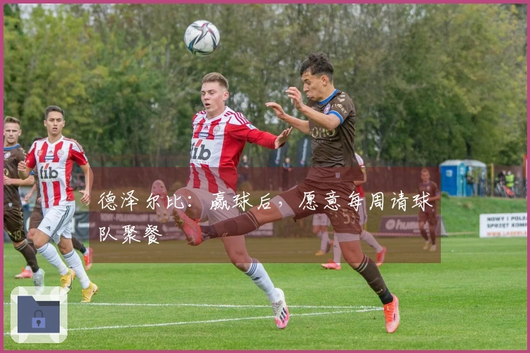 德泽尔比：赢球后，愿意每周请球队聚餐
