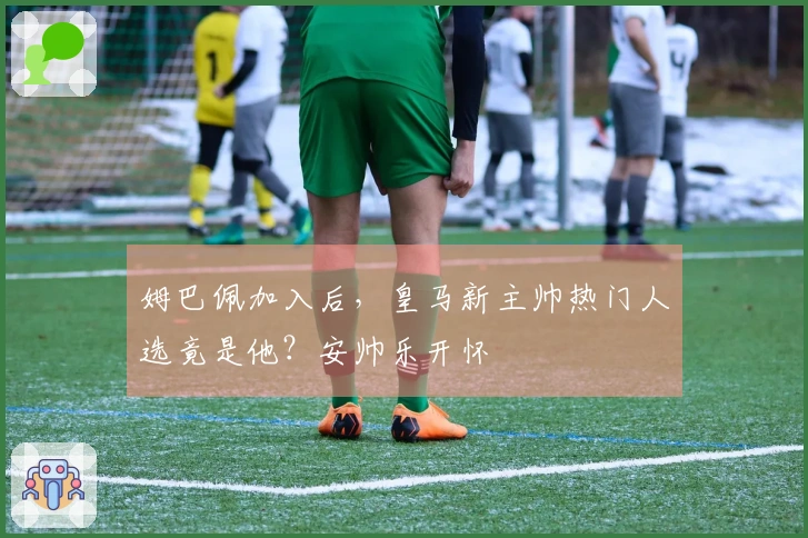 姆巴佩加入后，皇马新主帅热门人选竟是他？安帅乐开怀
