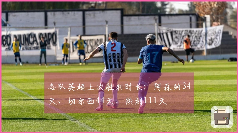 各队英超上次胜利时长：阿森纳34天、切尔西44天、热刺111天