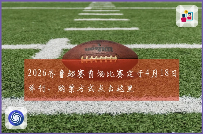 2026齐鲁超赛首场比赛定于4月18日举行，购票方式点击这里
