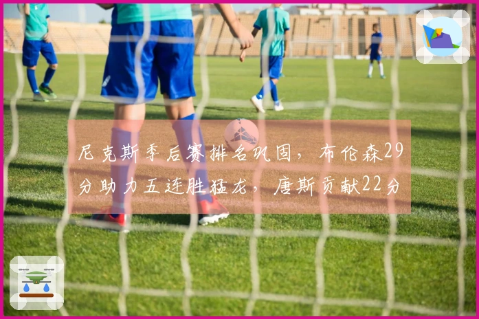 尼克斯季后赛排名巩固，布伦森29分助力五连胜猛龙，唐斯贡献22分10篮板