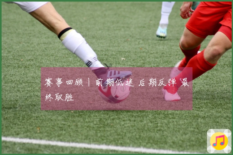 赛事回顾丨前期低迷 后期反弹 最终取胜