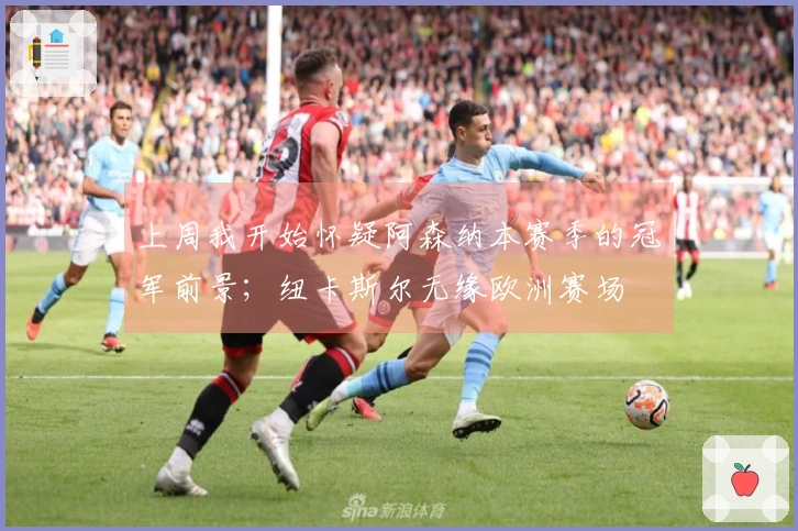 上周我开始怀疑阿森纳本赛季的冠军前景；纽卡斯尔无缘欧洲赛场