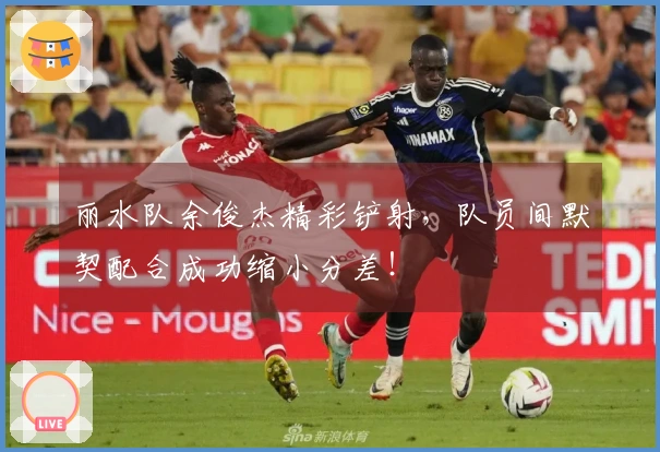 丽水队余俊杰精彩铲射，队员间默契配合成功缩小分差！