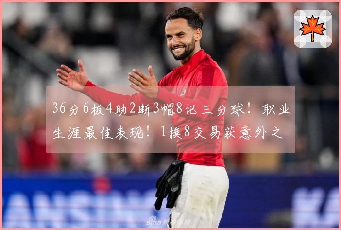 36分6板4助2断3帽8记三分球！职业生涯最佳表现！1换8交易获意外之喜