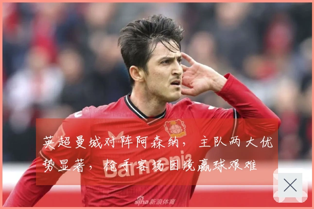 英超曼城对阵阿森纳，主队两大优势显著，枪手客场困境赢球艰难