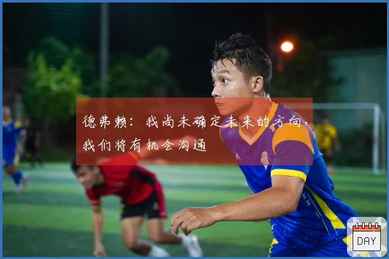 德弗赖：我尚未确定未来的方向，我们将有机会沟通