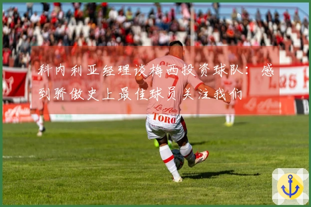 科内利亚经理谈梅西投资球队：感到骄傲史上最佳球员关注我们