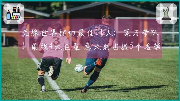 无缘世界杯的最佳11人：莱万带队！前线4大巨星 意大利占据5个名额