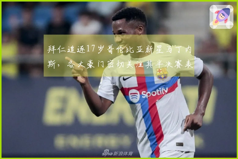 拜仁追逐17岁哥伦比亚新星马丁内斯，各大豪门密切关注其半决赛表现