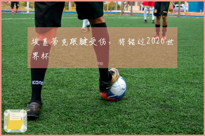 埃基蒂克跟腱受伤，将错过2026世界杯
