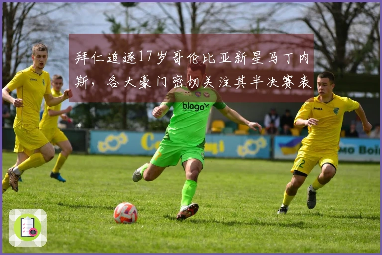 拜仁追逐17岁哥伦比亚新星马丁内斯，各大豪门密切关注其半决赛表现