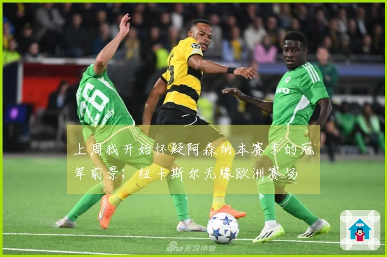 上周我开始怀疑阿森纳本赛季的冠军前景；纽卡斯尔无缘欧洲赛场