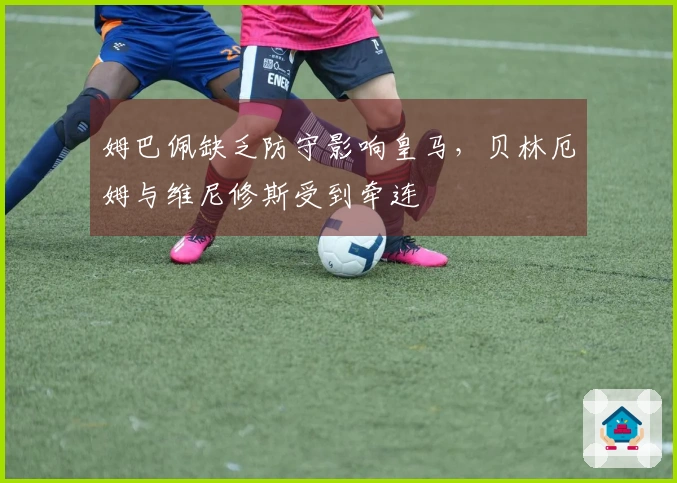 姆巴佩缺乏防守影响皇马，贝林厄姆与维尼修斯受到牵连
