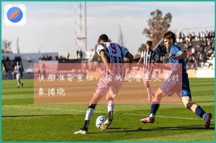 快船准备重组，伦纳德潜在交易对象揭晓