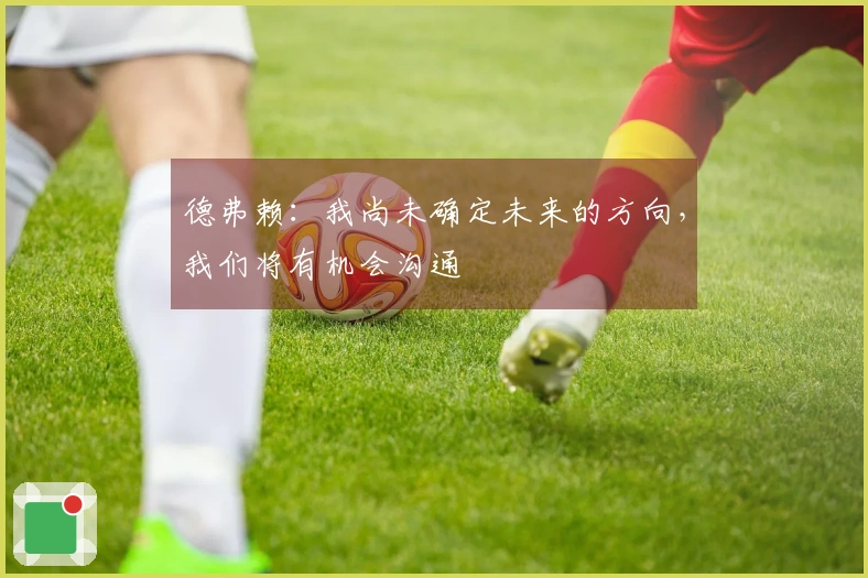 德弗赖：我尚未确定未来的方向，我们将有机会沟通